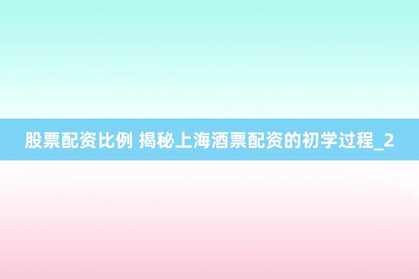 股票配资比例 揭秘上海酒票配资的初学过程_2